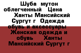 Шуба, мутон облегченный › Цена ­ 5 000 - Ханты-Мансийский, Сургут г. Одежда, обувь и аксессуары » Женская одежда и обувь   . Ханты-Мансийский,Сургут г.